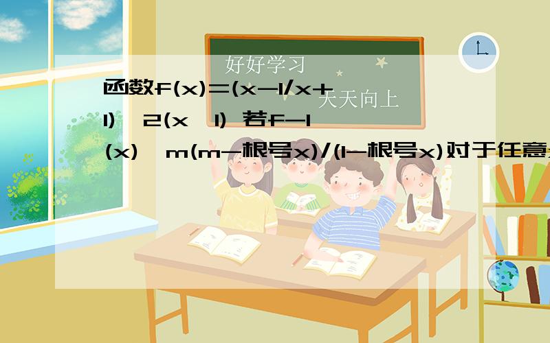 函数f(x)=(x-1/x+1)^2(x≥1) 若f-1(x)>m(m-根号x)/(1-根号x)对于任意x∈D恒成立,求