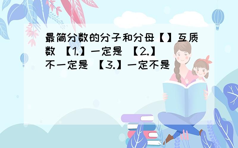 最简分数的分子和分母【】互质数 【1.】一定是 【2.】不一定是 【3.】一定不是