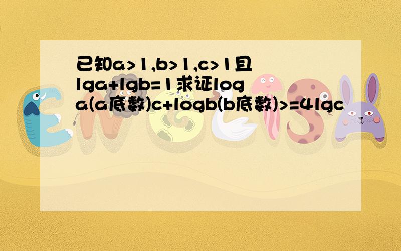 已知a>1,b>1,c>1且lga+lgb=1求证loga(a底数)c+logb(b底数)>=4lgc