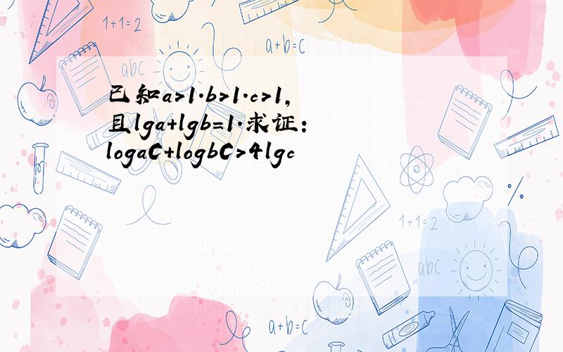 已知a>1.b>1.c>1,且lga+lgb=1.求证：logaC+logbC>4lgc