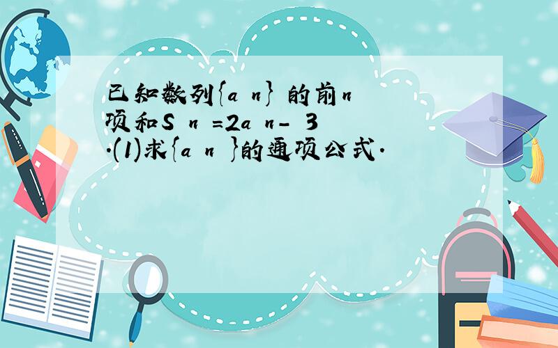 已知数列{a n} 的前n 项和S n =2a n- 3.(1)求{a n }的通项公式.