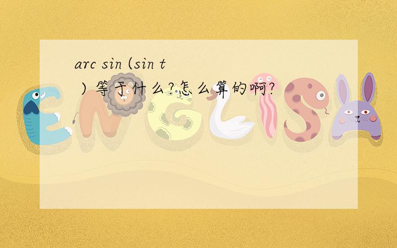 arc sin (sin t ) 等于什么?怎么算的啊?