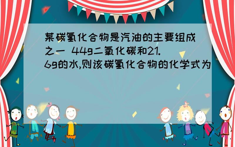 某碳氢化合物是汽油的主要组成之一 44g二氧化碳和21.6g的水,则该碳氢化合物的化学式为