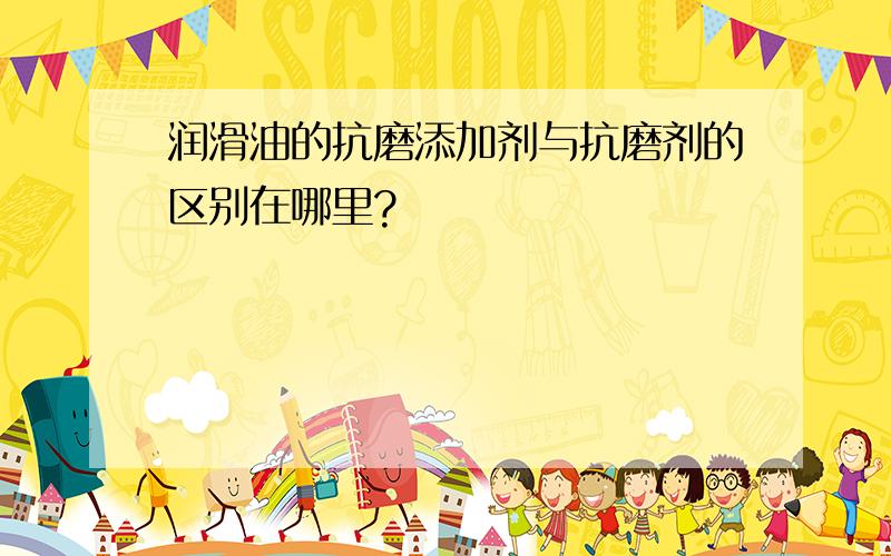 润滑油的抗磨添加剂与抗磨剂的区别在哪里?