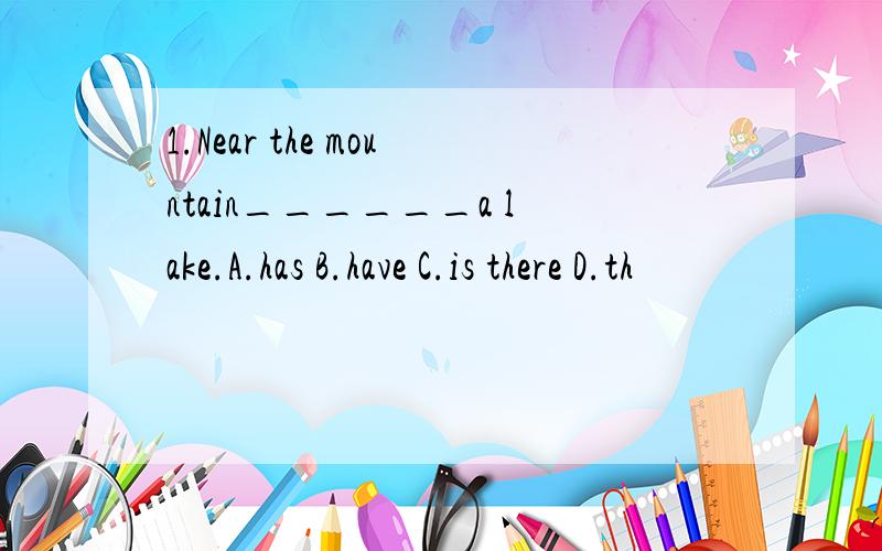 1.Near the mountain______a lake.A.has B.have C.is there D.th