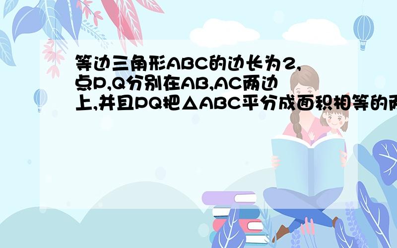 等边三角形ABC的边长为2,点P,Q分别在AB,AC两边上,并且PQ把△ABC平分成面积相等的两部分.求PQ长度的最小值