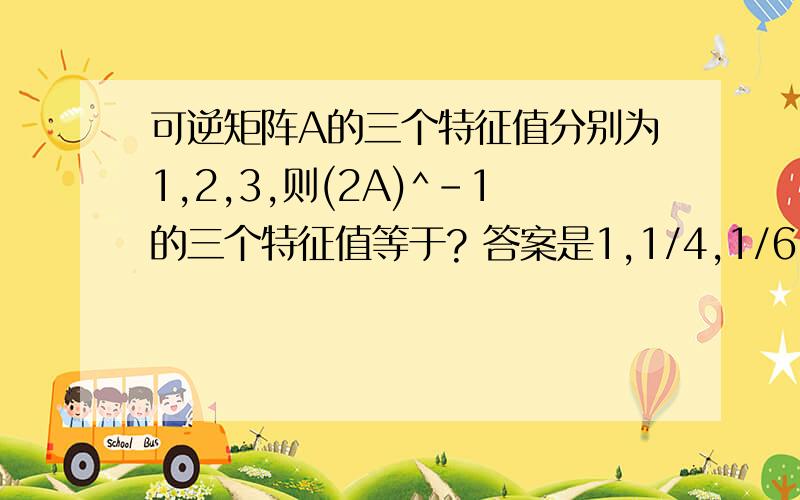 可逆矩阵A的三个特征值分别为1,2,3,则(2A)^-1的三个特征值等于? 答案是1,1/4,1/6.怎么算的?