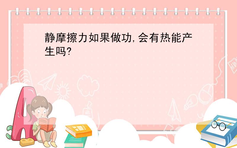 静摩擦力如果做功,会有热能产生吗?