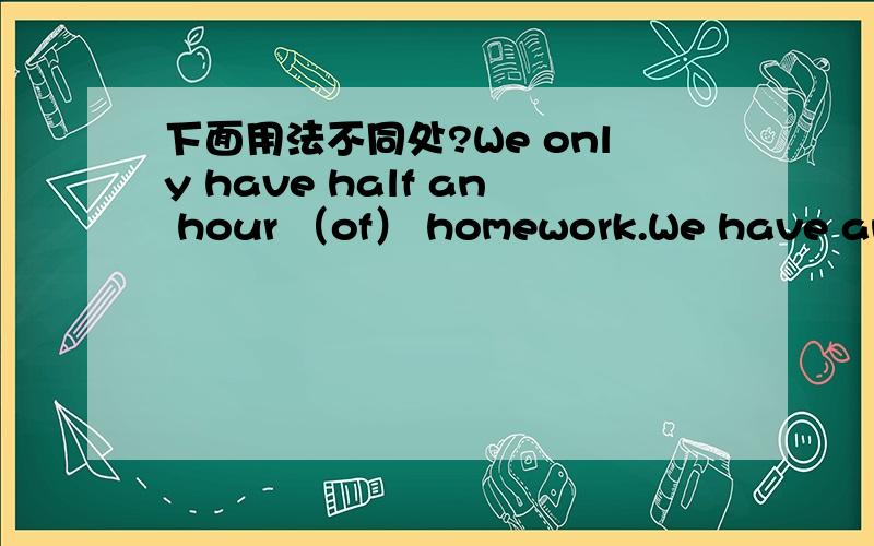 下面用法不同处?We only have half an hour （of） homework.We have an h