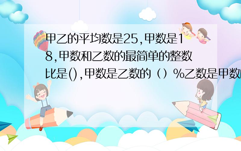 甲乙的平均数是25,甲数是18,甲数和乙数的最简单的整数比是(),甲数是乙数的（）%乙数是甲数的（)倍