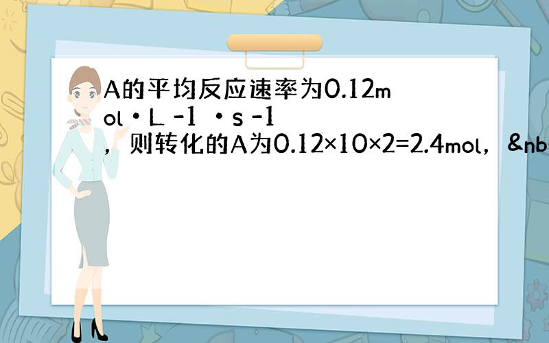 A的平均反应速率为0.12mol•L -1 •s -1 ，则转化的A为0.12×10×2=2.4mol， &n