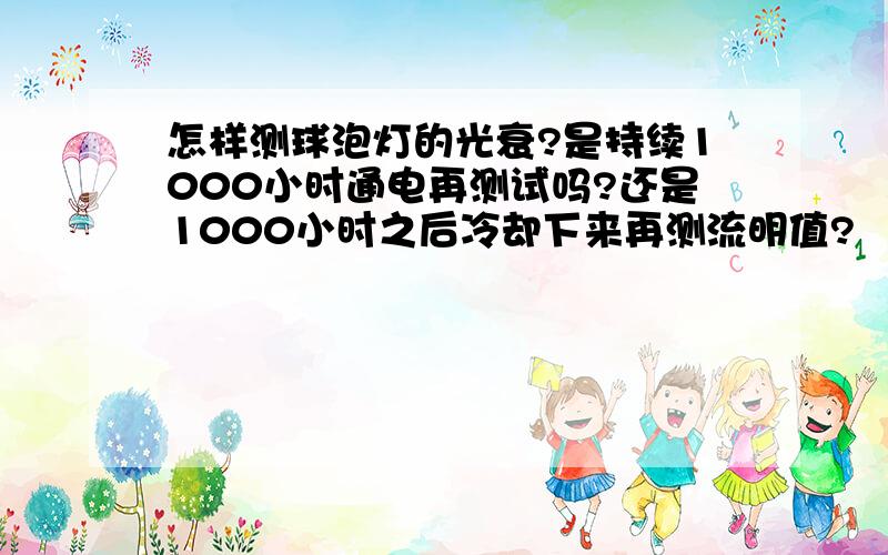 怎样测球泡灯的光衰?是持续1000小时通电再测试吗?还是1000小时之后冷却下来再测流明值?