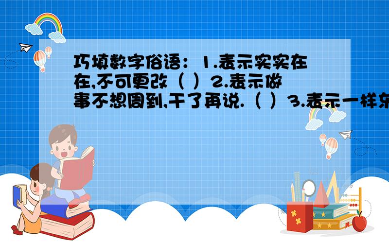 巧填数字俗语：1.表示实实在在,不可更改（ ）2.表示做事不想周到,干了再说.（ ）3.表示一样东西两人平分.（ ）4.