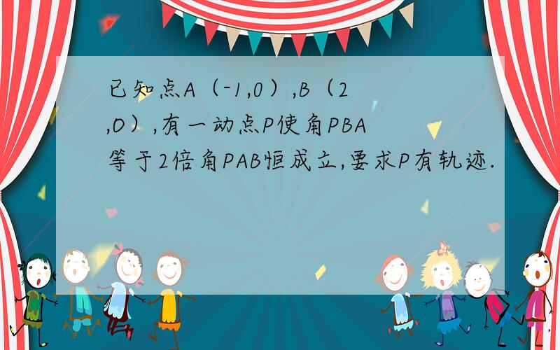 已知点A（-1,0）,B（2,O）,有一动点P使角PBA等于2倍角PAB恒成立,要求P有轨迹.