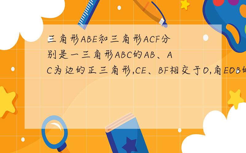 三角形ABE和三角形ACF分别是一三角形ABC的AB、AC为边的正三角形,CE、BF相交于O,角EOB的度数!