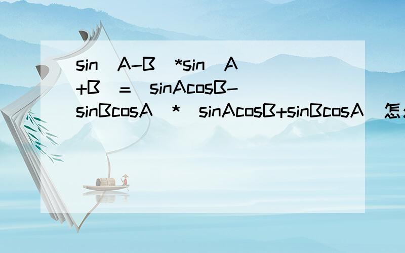 sin(A-B)*sin(A+B)=(sinAcosB-sinBcosA)*(sinAcosB+sinBcosA)怎么来