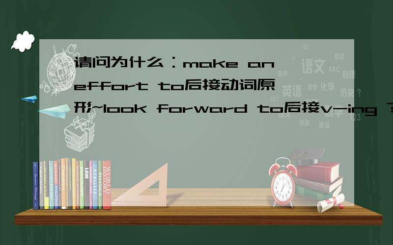 请问为什么：make an effort to后接动词原形~look forward to后接v-ing ?