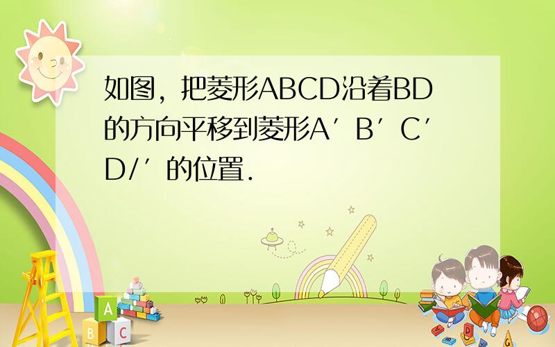 如图，把菱形ABCD沿着BD的方向平移到菱形A′B′C′D/′的位置．