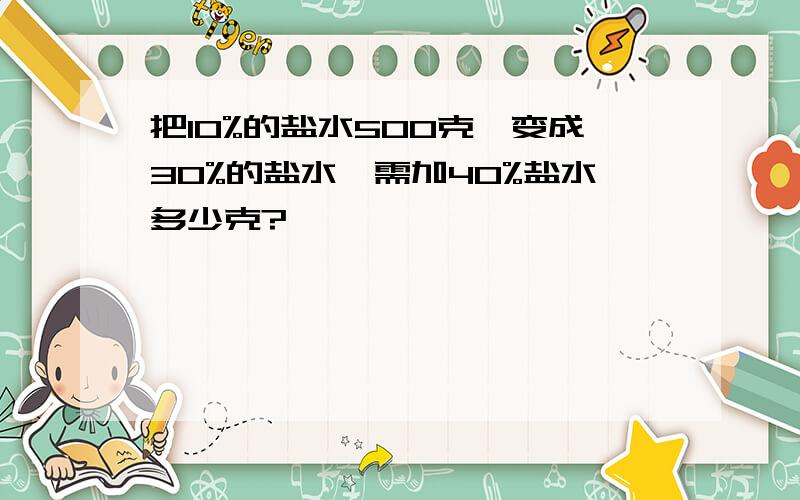 把10%的盐水500克,变成30%的盐水,需加40%盐水多少克?