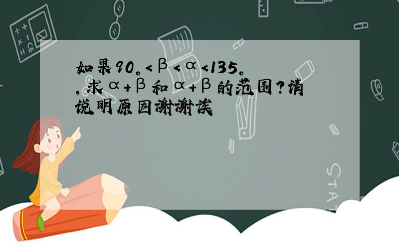 如果90°＜β＜α＜135°,求α+β和α+β的范围?请说明原因谢谢诶