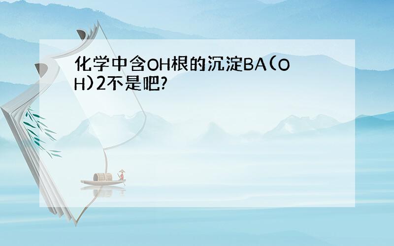 化学中含OH根的沉淀BA(OH)2不是吧?