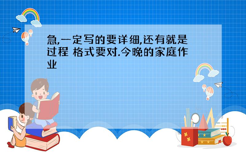 急,一定写的要详细,还有就是过程 格式要对.今晚的家庭作业