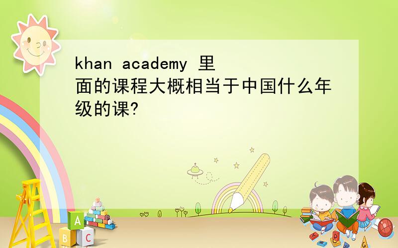 khan academy 里面的课程大概相当于中国什么年级的课?