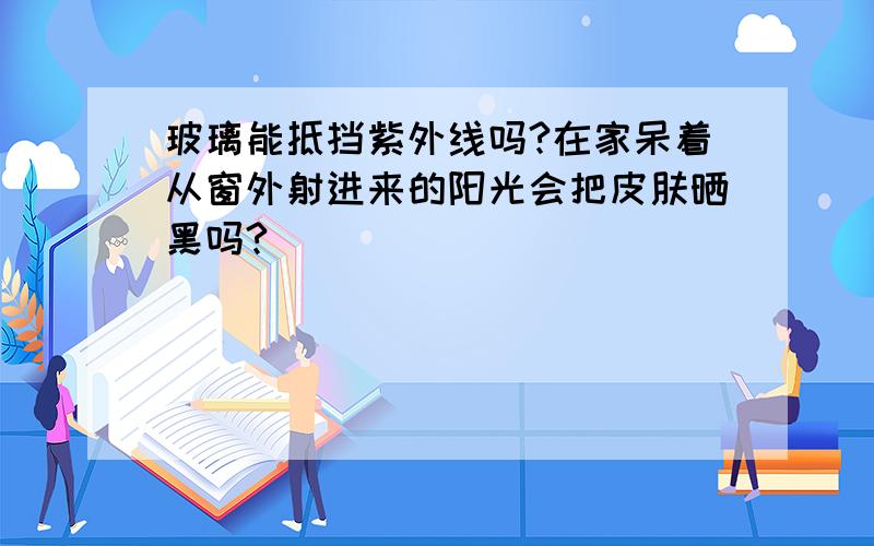 玻璃能抵挡紫外线吗?在家呆着从窗外射进来的阳光会把皮肤晒黑吗?