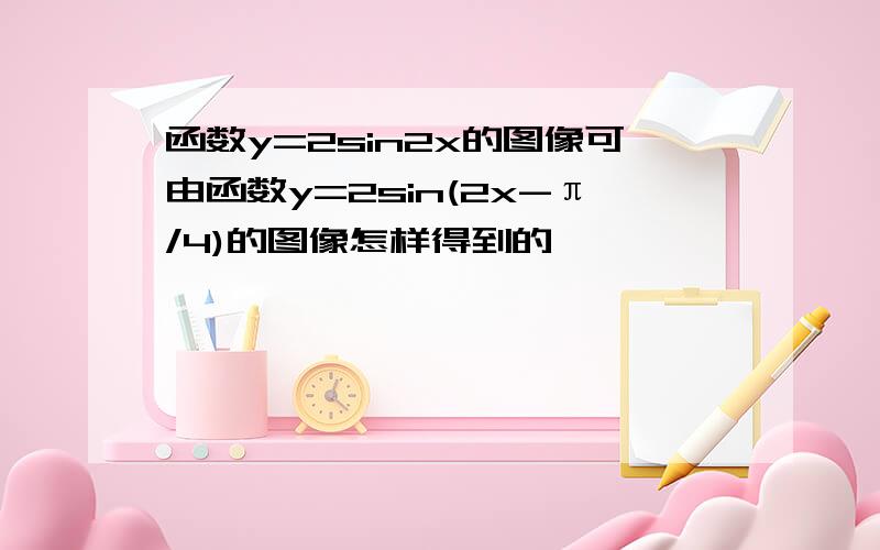 函数y=2sin2x的图像可由函数y=2sin(2x-π/4)的图像怎样得到的