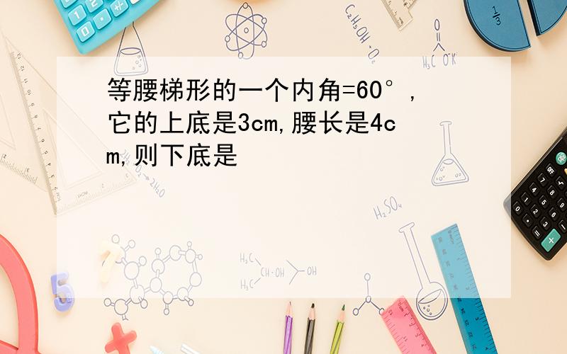 等腰梯形的一个内角=60°,它的上底是3cm,腰长是4cm,则下底是