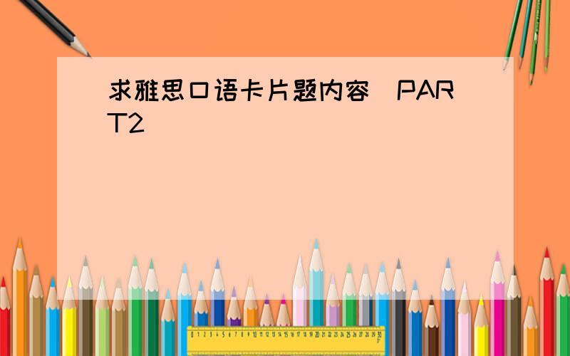 求雅思口语卡片题内容(PART2)