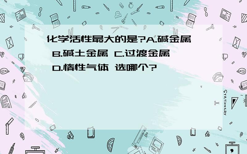 化学活性最大的是?A.碱金属 B.碱土金属 C.过渡金属 D.惰性气体 选哪个?