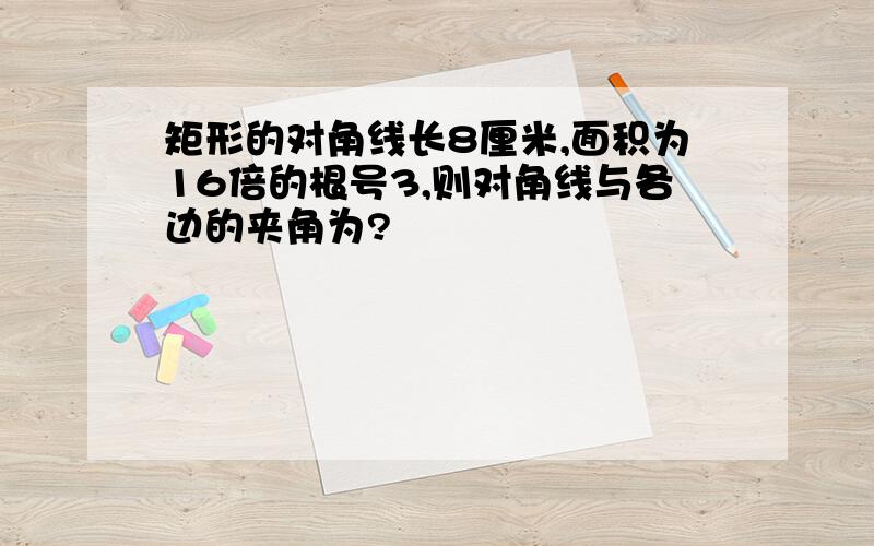 矩形的对角线长8厘米,面积为16倍的根号3,则对角线与各边的夹角为?