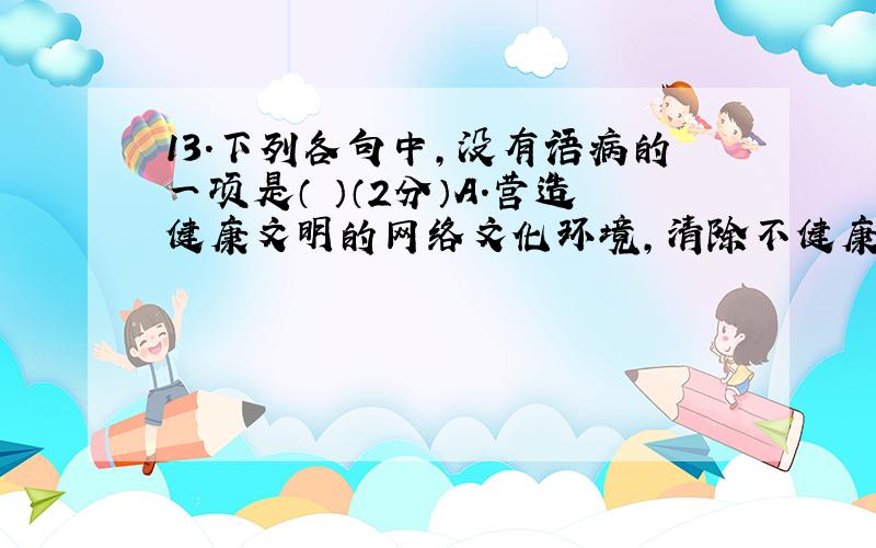 13.下列各句中,没有语病的一项是（ ）（2分）A.营造健康文明的网络文化环境,清除不健康信