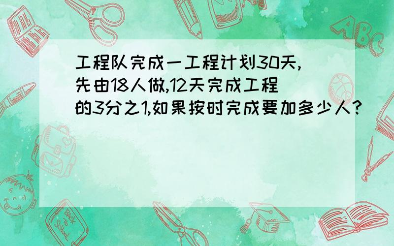 工程队完成一工程计划30天,先由18人做,12天完成工程的3分之1,如果按时完成要加多少人?