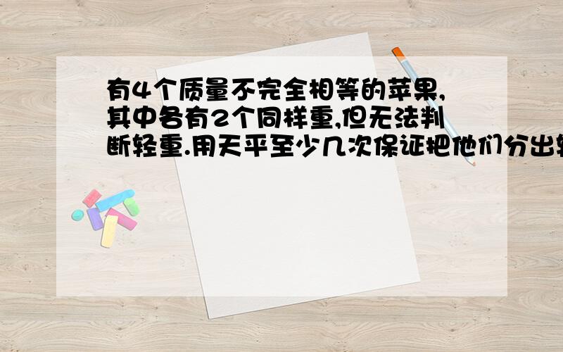 有4个质量不完全相等的苹果,其中各有2个同样重,但无法判断轻重.用天平至少几次保证把他们分出轻重来?