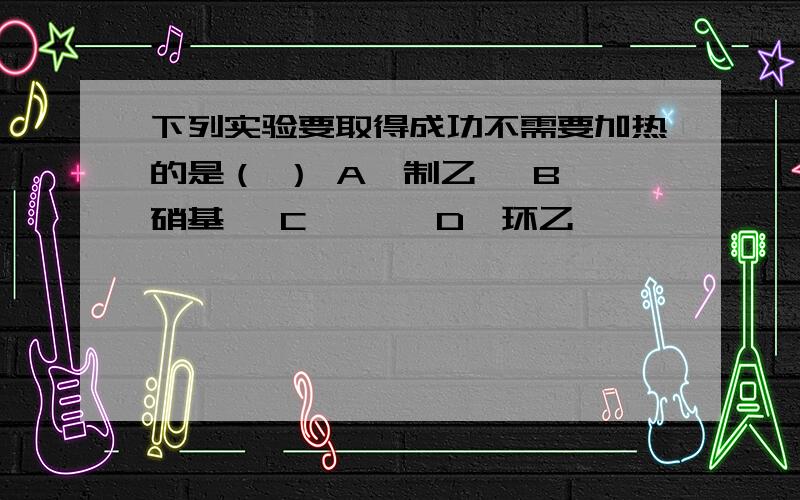 下列实验要取得成功不需要加热的是（ ） A、制乙烯 B、硝基苯 C、溴苯 D、环乙烷