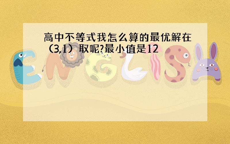 高中不等式我怎么算的最优解在（3,1）取呢?最小值是12