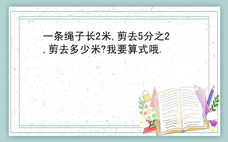 一条绳子长2米,剪去5分之2,剪去多少米?我要算式哦.