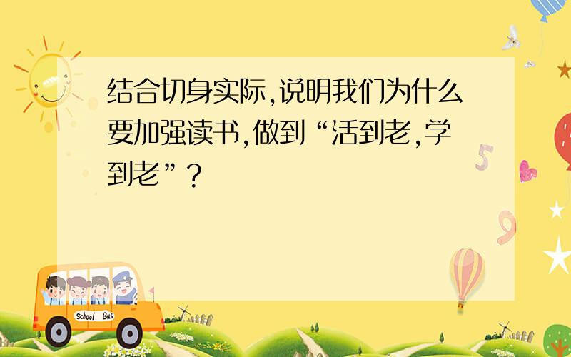 结合切身实际,说明我们为什么要加强读书,做到“活到老,学到老”?