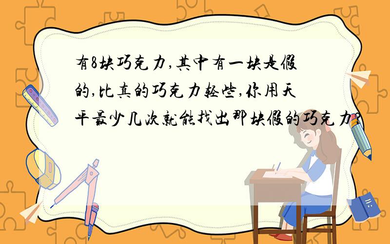 有8块巧克力,其中有一块是假的,比真的巧克力轻些,你用天平最少几次就能找出那块假的巧克力?