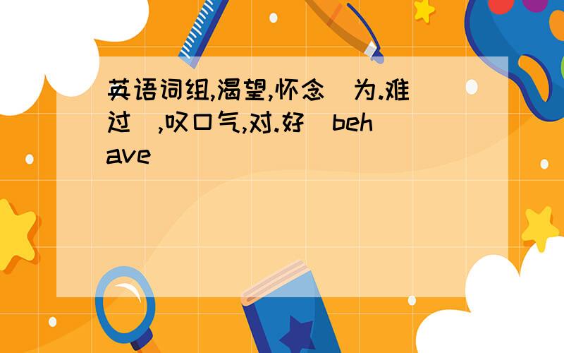 英语词组,渴望,怀念（为.难过）,叹口气,对.好(behave)