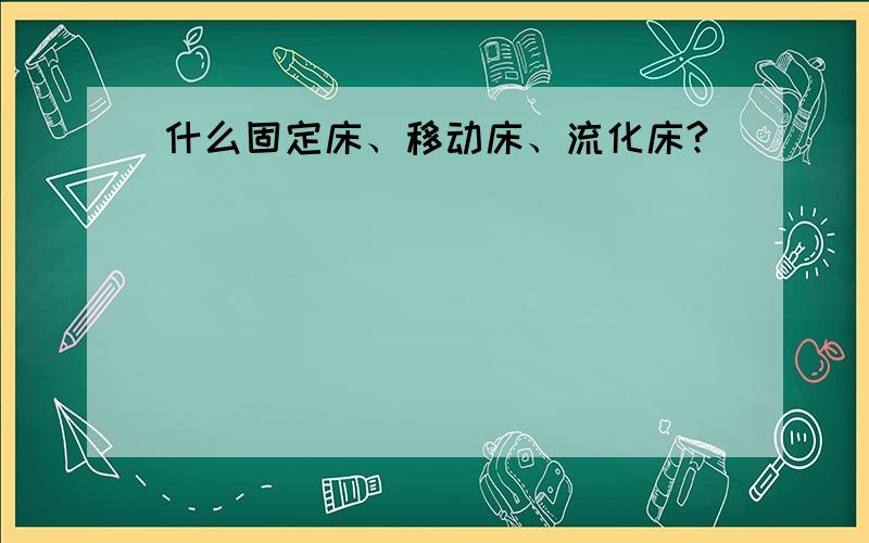 什么固定床、移动床、流化床?