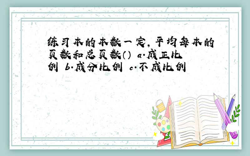 练习本的本数一定,平均每本的页数和总页数（） a.成正比例 b.成分比例 c.不成比例