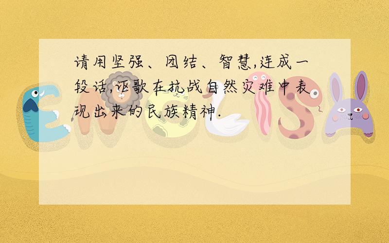 请用坚强、团结、智慧,连成一段话,讴歌在抗战自然灾难中表现出来的民族精神.