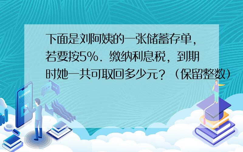 下面是刘阿姨的一张储蓄存单，若要按5%．缴纳利息税，到期时她一共可取回多少元？（保留整数）