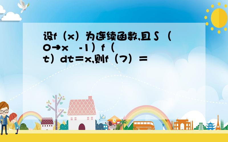 设f（x）为连续函数,且∫（0→x³-1）f（t）dt＝x,则f（7）＝