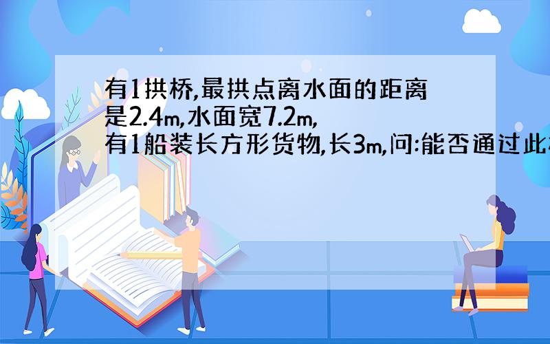 有1拱桥,最拱点离水面的距离是2.4m,水面宽7.2m,有1船装长方形货物,长3m,问:能否通过此桥?