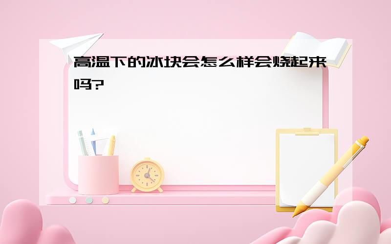 高温下的冰块会怎么样会烧起来吗?