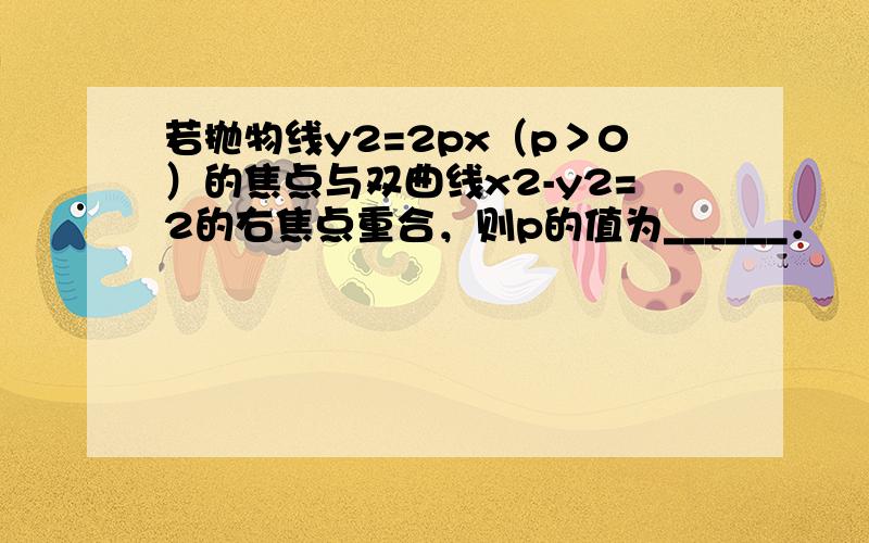 若抛物线y2=2px（p＞0）的焦点与双曲线x2-y2=2的右焦点重合，则p的值为______．